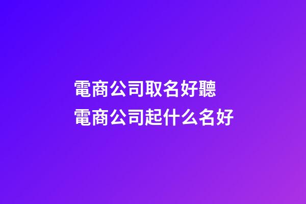 電商公司取名好聽 電商公司起什么名好-第1張-公司起名-玄機派